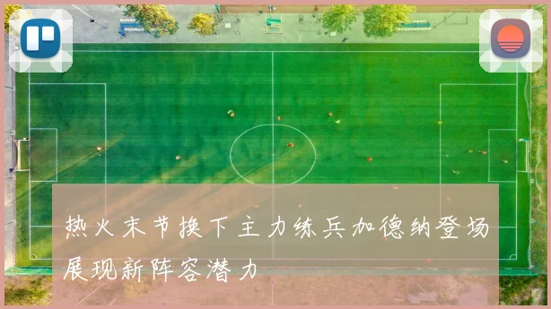 热火末节换下主力练兵加德纳登场展现新阵容潜力