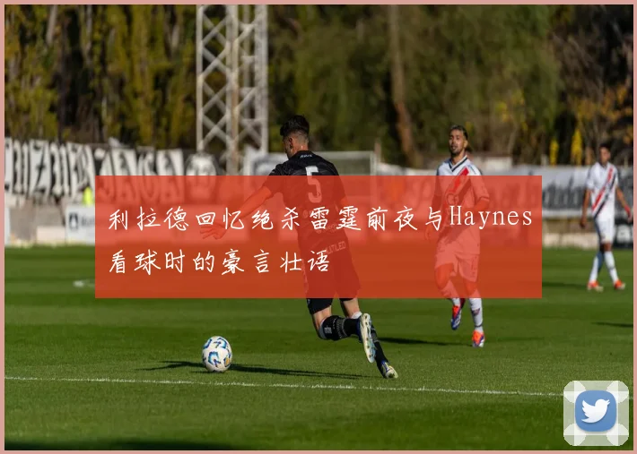 利拉德回忆绝杀雷霆前夜与Haynes看球时的豪言壮语