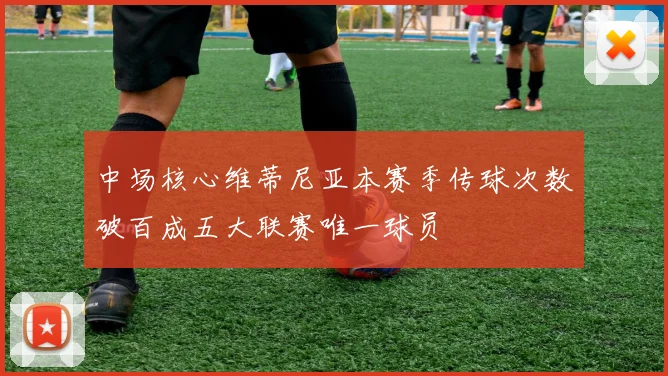 中场核心维蒂尼亚本赛季传球次数破百成五大联赛唯一球员