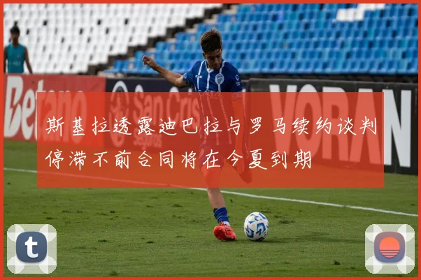 斯基拉透露迪巴拉与罗马续约谈判停滞不前合同将在今夏到期