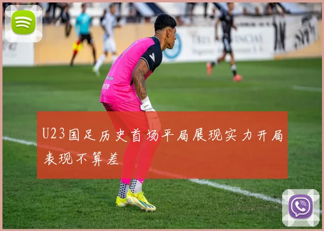 U23国足历史首场平局展现实力开局表现不算差