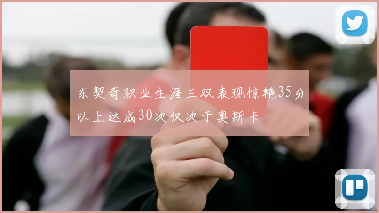 东契奇职业生涯三双表现惊艳35分以上达成30次仅次于奥斯卡