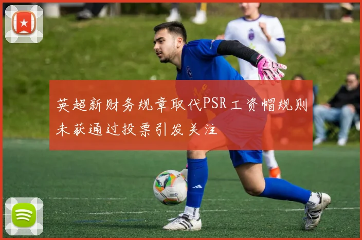 英超新财务规章取代PSR工资帽规则未获通过投票引发关注