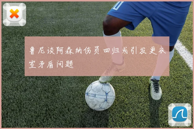 鲁尼谈阿森纳伤员回归或引发更衣室矛盾问题