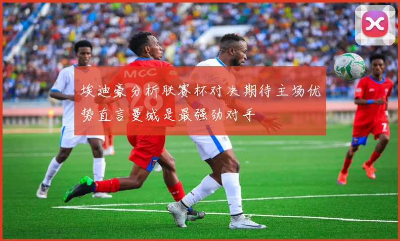 埃迪豪分析联赛杯对决期待主场优势直言曼城是最强劲对手