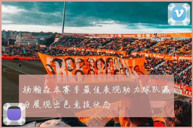 杨瀚森本赛季最佳表现助力球队赢分展现出色竞技状态