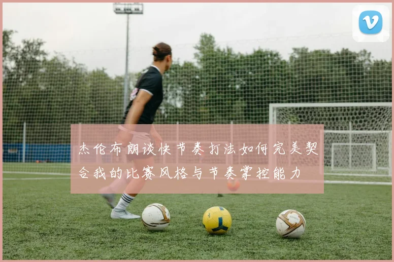 杰伦布朗谈快节奏打法如何完美契合我的比赛风格与节奏掌控能力