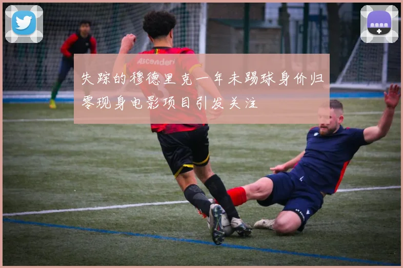 失踪的穆德里克一年未踢球身价归零现身电影项目引发关注