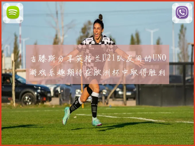 吉滕斯分享英格兰U21队友间的UNO游戏乐趣期待在欧洲杯中取得胜利