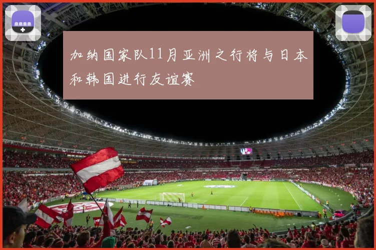 加纳国家队11月亚洲之行将与日本和韩国进行友谊赛