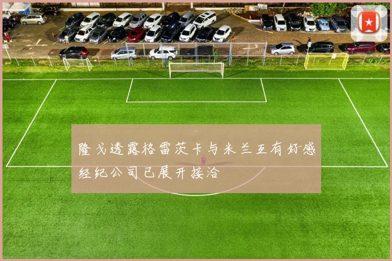 隆戈透露格雷茨卡与米兰互有好感经纪公司已展开接洽
