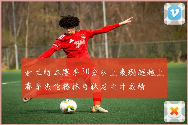 杜兰特本赛季30分以上表现超越上赛季杰伦格林与狄龙合计成绩