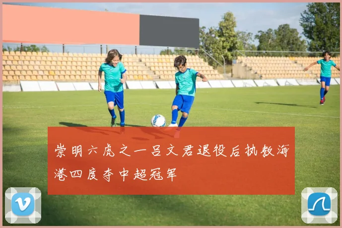 崇明六虎之一吕文君退役后执教海港四度夺中超冠军