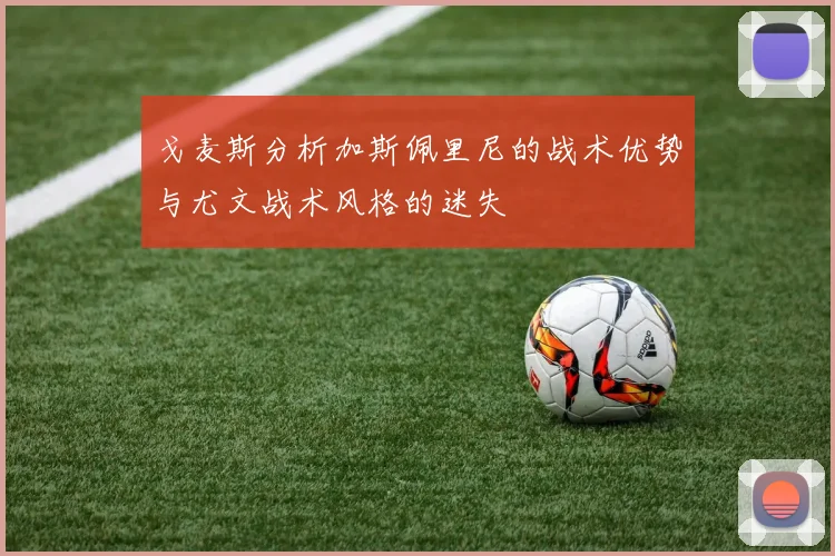 戈麦斯分析加斯佩里尼的战术优势与尤文战术风格的迷失