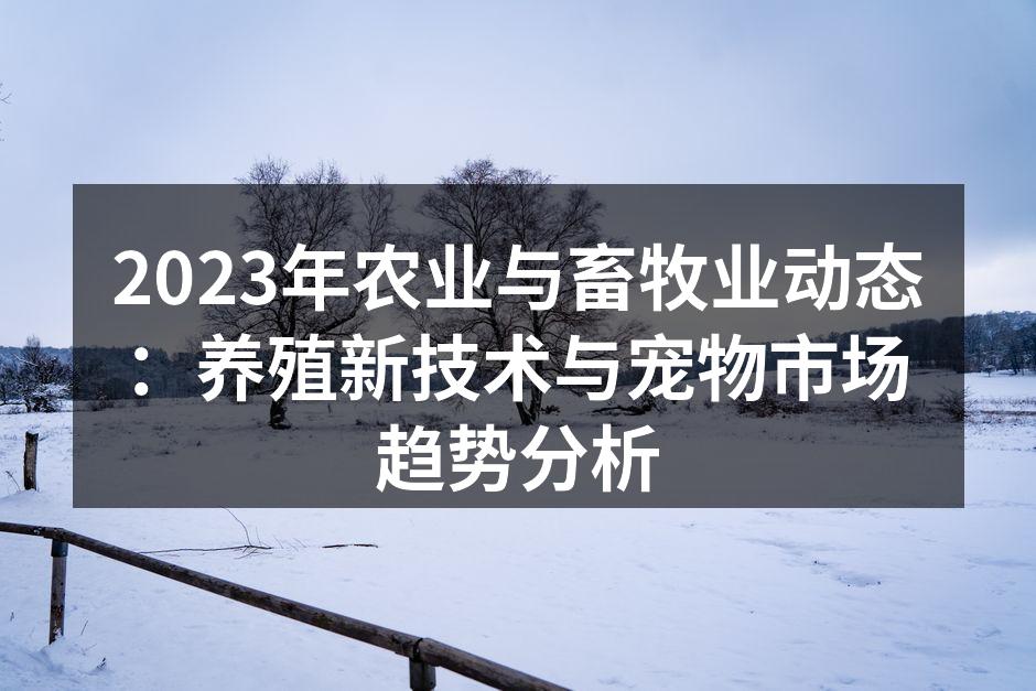 2023年农业与畜牧业动态：养殖新技术与宠物市场趋势分析