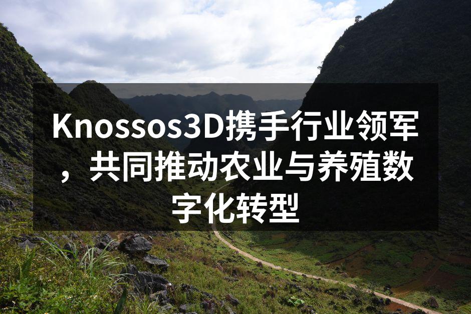 Knossos3D携手行业领军，共同推动农业与养殖数字化转型